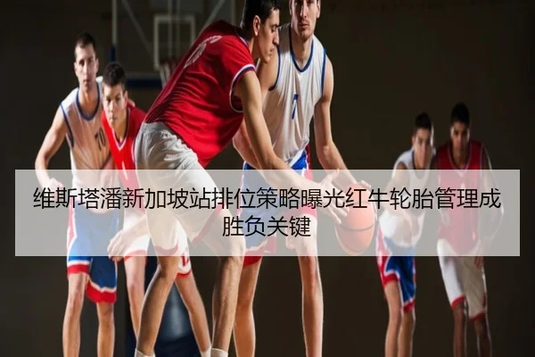 维斯塔潘新加坡站排位策略曝光红牛轮胎管理成胜负关键
